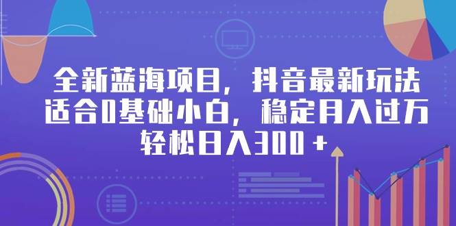 全新蓝海项目，抖音最新玩法，适合0基础小白，稳定月入过万，轻松日入300＋-欧乐副业网