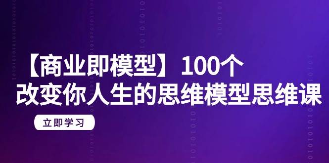 【商业 即模型】100个-改变你人生的思维模型思维课-20节-无水印-欧乐副业网