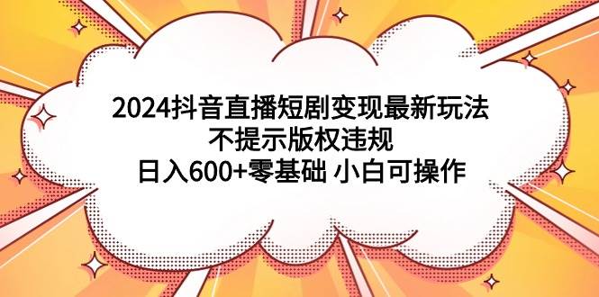 2024抖音直播短剧变现最新玩法，不提示版权违规 日入600+零基础 小白可操作-欧乐副业网