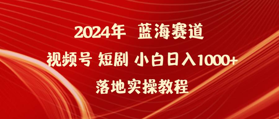 2024年蓝海赛道视频号短剧 小白日入1000+落地实操教程-欧乐副业网