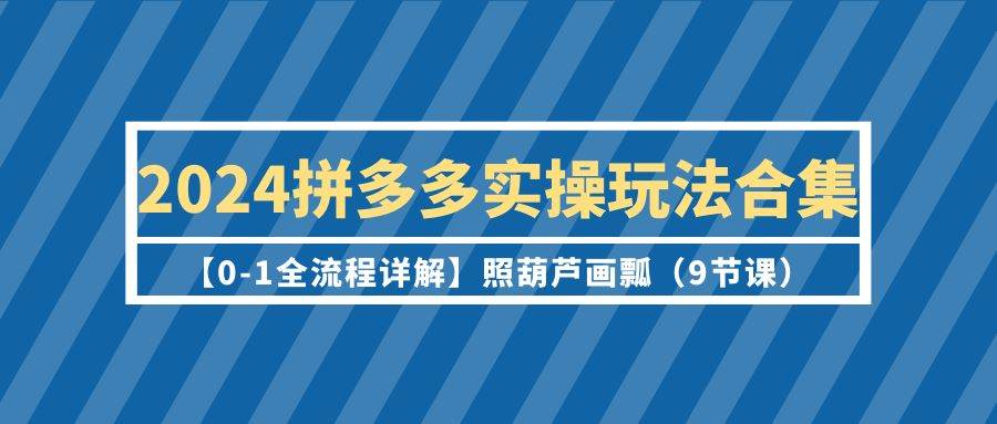 2024拼多多实操玩法合集【0-1全流程详解】照葫芦画瓢（9节课）-欧乐副业网