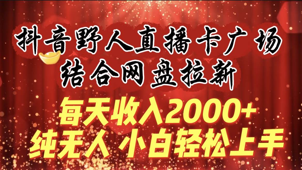 每天收入2000+，抖音野人直播卡广场，结合网盘拉新，纯无人，小白轻松上手-欧乐副业网
