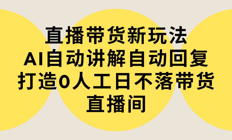 直播带货新玩法，AI自动讲解自动回复 打造0人工日不落带货直播间-教程+软件-欧乐副业网