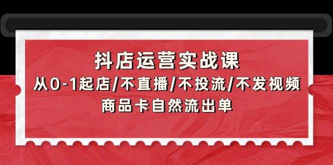 抖店运营实战课：从0-1起店/不直播/不投流/不发视频/商品卡自然流出单-欧乐副业网