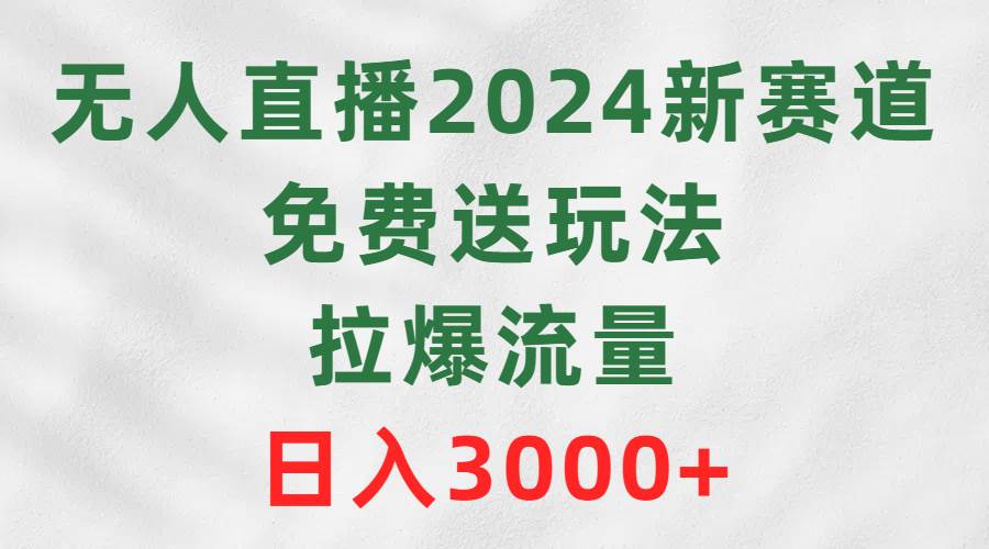 无人直播2024新赛道，免费送玩法，拉爆流量，日入3000+-欧乐副业网
