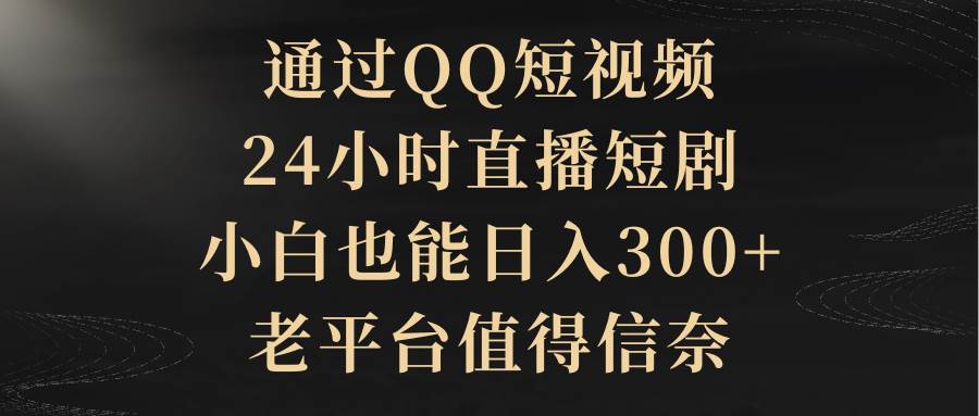 通过QQ短视频、24小时直播短剧，小白也能日入300+，老平台值得信赖-欧乐副业网