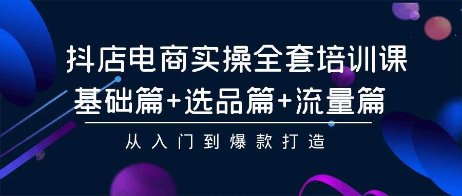 抖店电商实操全套培训课：基础篇+选品篇+流量篇，从入门到爆款打造-欧乐副业网