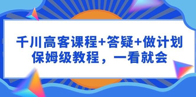 千川 高客课程+答疑+做计划，保姆级教程，一看就会-欧乐副业网
