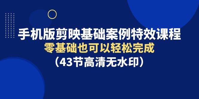 手机版剪映基础案例特效课程，零基础也可以轻松完成（43节高清无水印）-欧乐副业网