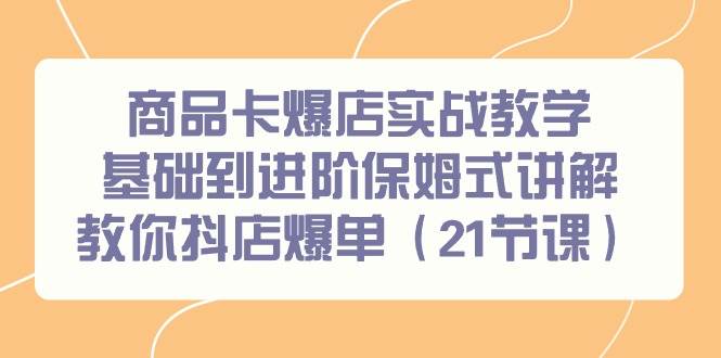 商品卡爆店实战教学，基础到进阶保姆式讲解教你抖店爆单（21节课）-欧乐副业网