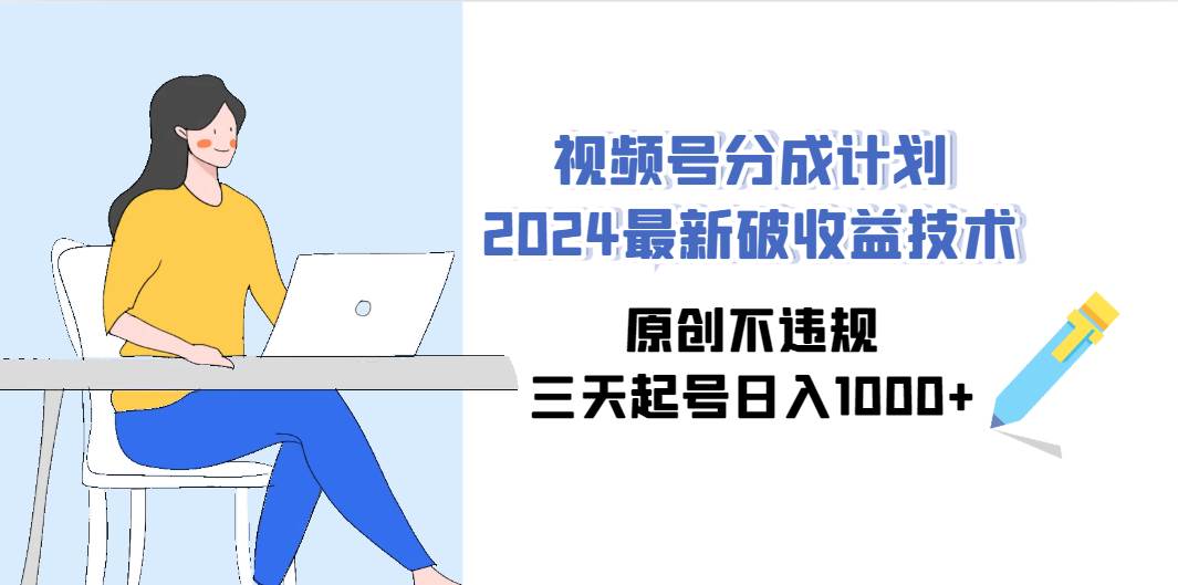 视频号分成计划2024最新破收益技术，原创不违规，三天起号日入1000+-欧乐副业网