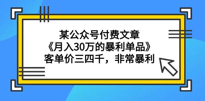 某公众号付费文章《月入30万的暴利单品》客单价三四千，非常暴利-欧乐副业网