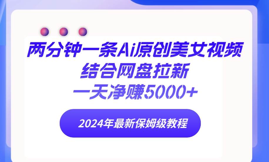 两分钟一条Ai原创美女视频结合网盘拉新，一天净赚5000+ 24年最新保姆级教程-欧乐副业网