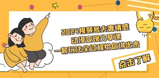 2024视频号夫妻情感动漫变现分享课 一套玩法全过程给你讲出来（教程+素材）-欧乐副业网