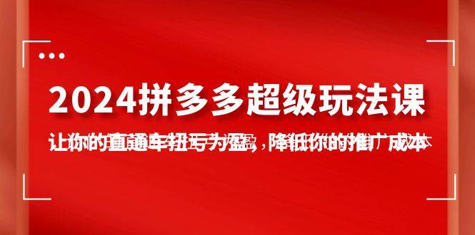 2024拼多多-超级玩法课，让你的直通车扭亏为盈，降低你的推广成本-7节课-欧乐副业网