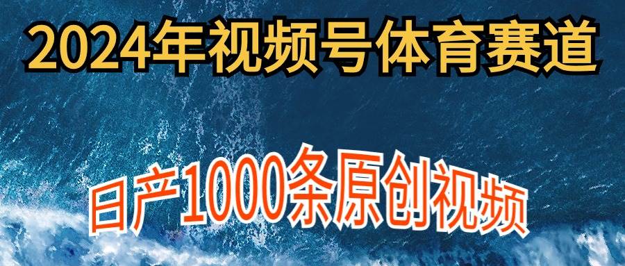 2024年体育赛道视频号，新手轻松操作， 日产1000条原创视频,多账号多撸分成-欧乐副业网