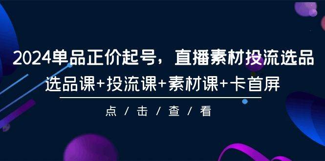 2024单品正价起号，直播素材投流选品，选品课+投流课+素材课+卡首屏-101节-欧乐副业网