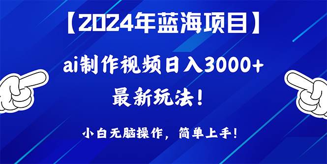 2024年蓝海项目，通过ai制作视频日入3000+，小白无脑操作，简单上手！-欧乐副业网