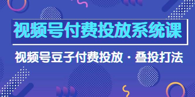 视频号付费投放系统课，视频号豆子付费投放·叠投打法（高清视频课）-欧乐副业网