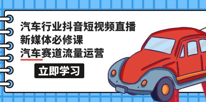 汽车行业 抖音短视频-直播新媒体必修课，汽车赛道流量运营（118节课）-欧乐副业网