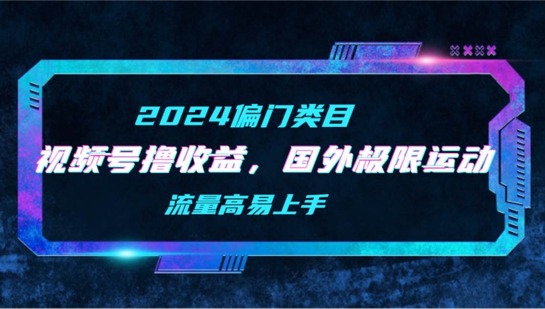 【2024偏门类目】视频号撸收益，二创国外极限运动视频锦集，流量高易上手-欧乐副业网
