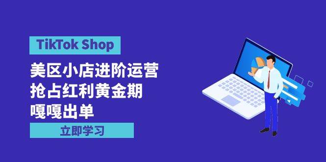 TikTok Shop-美区小店进阶运营，抢占红利黄金期 嘎嘎出单（7节课）-欧乐副业网