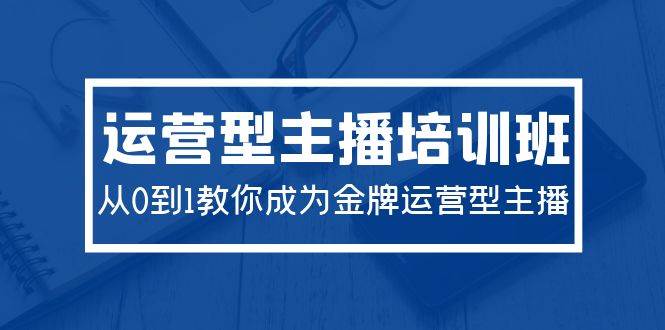 2024运营型主播培训班：从0到1教你成为金牌运营型主播（29节课）-欧乐副业网