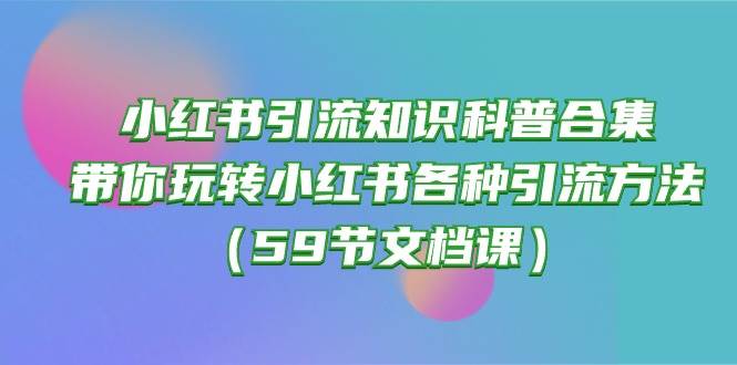 小红书引流知识科普合集，带你玩转小红书各种引流方法（59节文档课）-欧乐副业网