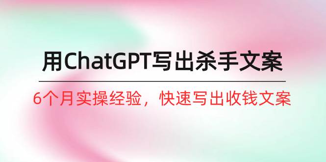 如何用ChatGPT-写出杀手文案，6个月实战经验，快速写出收钱文案（8节课）-欧乐副业网