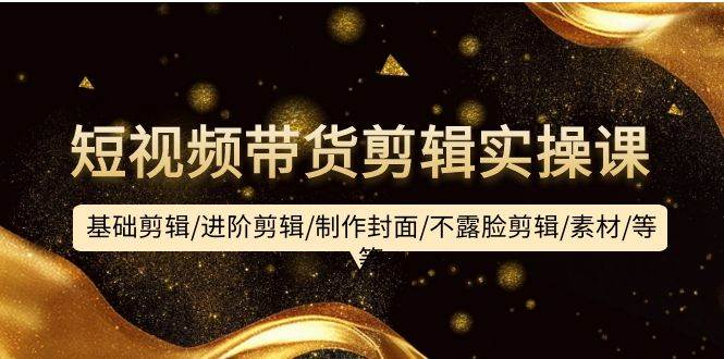 短视频带货剪辑实操课：基础剪辑/进阶剪辑/制作封面/不露脸剪辑/素材/等等-欧乐副业网
