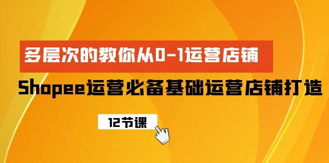 Shopee-运营必备基础运营店铺打造，多层次的教你从0-1运营店铺-欧乐副业网