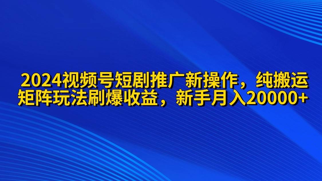 2024视频号短剧推广新操作 纯搬运+矩阵连爆打法刷爆流量分成 小白月入20000-欧乐副业网