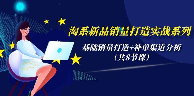 淘系新品销量打造实战系列，基础销量打造+补单渠道分析（共8节课）-欧乐副业网