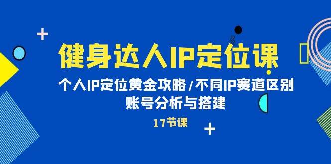 健身达人IP定位课：个人IP定位黄金攻略/不同IP赛道区别/账号分析与搭建-欧乐副业网