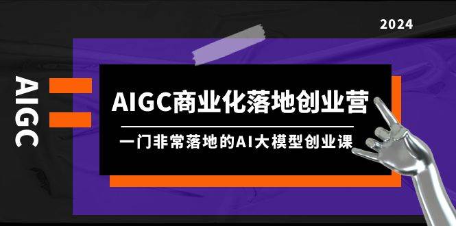 AIGC-商业化落地创业营，一门非常落地的AI大模型创业课（8节课+资料）-欧乐副业网