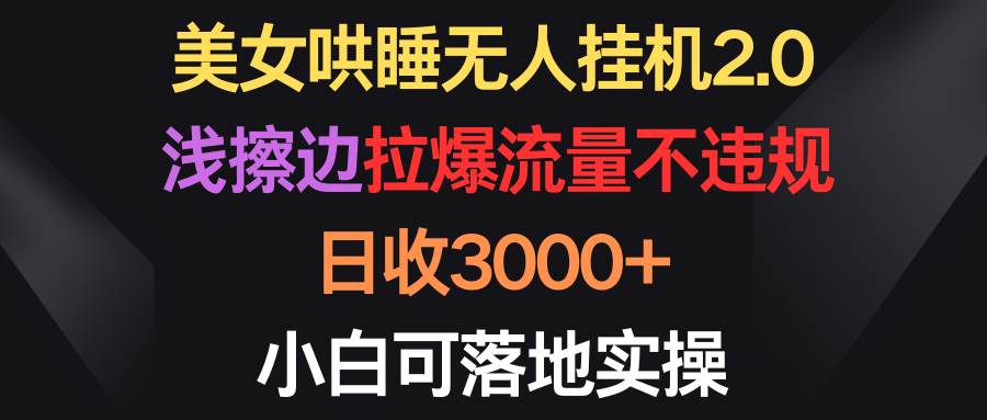 美女哄睡无人挂机2.0，浅擦边拉爆流量不违规，日收3000+，小白可落地实操-欧乐副业网