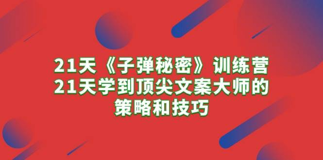 21天《子弹秘密》训练营，21天学到顶尖文案大师的策略和技巧-欧乐副业网