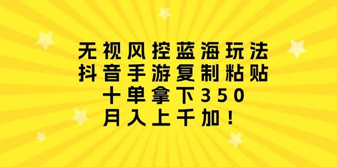 无视风控蓝海玩法，抖音手游复制粘贴，十单拿下350，月入上千加！-欧乐副业网