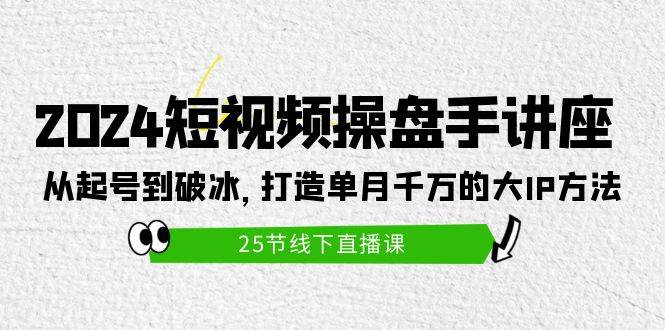 2024短视频操盘手讲座：从起号到破冰，打造单月千万的大IP方法（25节）-欧乐副业网