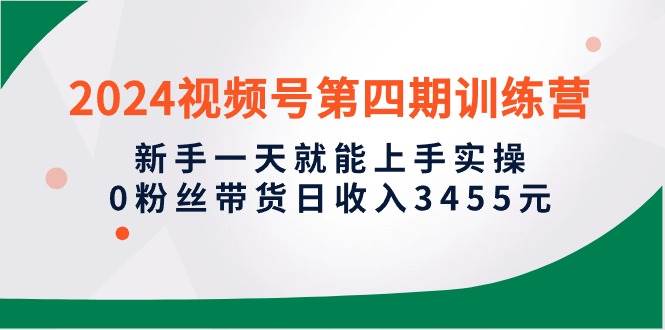 2024视频号第四期训练营，新手一天就能上手实操，0粉丝带货日收入3455元-欧乐副业网
