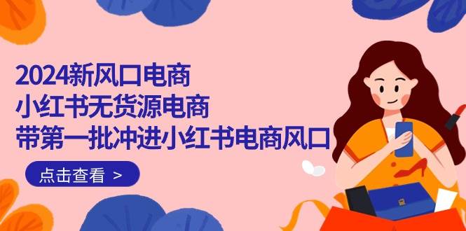 2024新风口电商，小红书无货源电商，带第一批冲进小红书电商风口（18节）-欧乐副业网