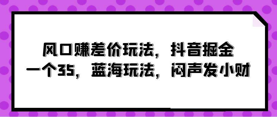 风口赚差价玩法，抖音掘金，一个35，蓝海玩法，闷声发小财-欧乐副业网