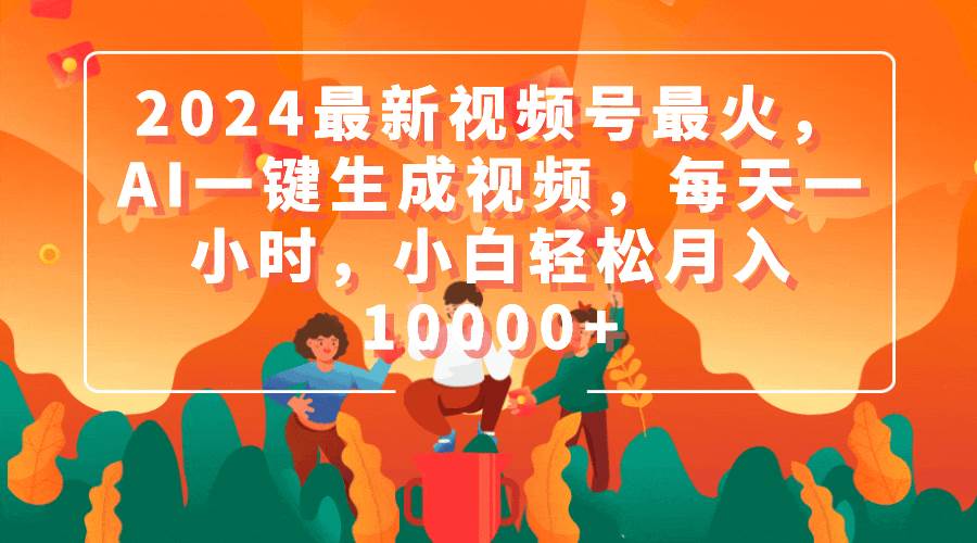 2024最新视频号最火，AI一键生成视频，每天一小时，小白轻松月入10000+-欧乐副业网