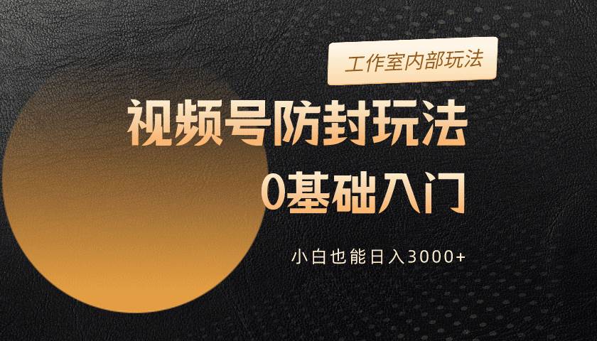 2024视频号升级防封玩法，零基础入门，小白也能日入3000+-欧乐副业网