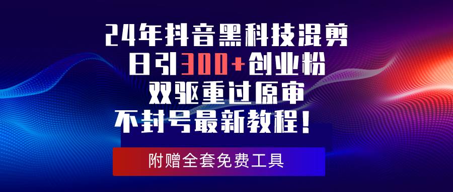 24年抖音黑科技混剪日引300+创业粉，双驱重过原审不封号最新教程！-欧乐副业网