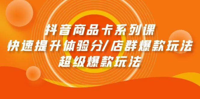 抖音商品卡系列课：快速提升体验分/店群爆款玩法/超级爆款玩法-欧乐副业网