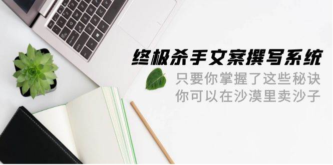 终极 杀手文案-撰写系统 只要你掌握了这些秘诀 你可以在沙漠里卖沙子-42节-欧乐副业网