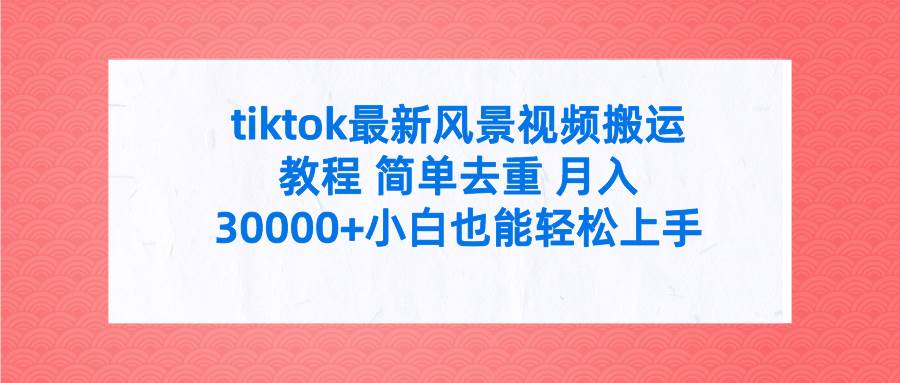 tiktok最新风景视频搬运教程 简单去重 月入30000+附全套工具-欧乐副业网