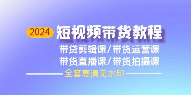 2024短视频带货教程，剪辑课+运营课+直播课+拍摄课（全套高清无水印）-欧乐副业网