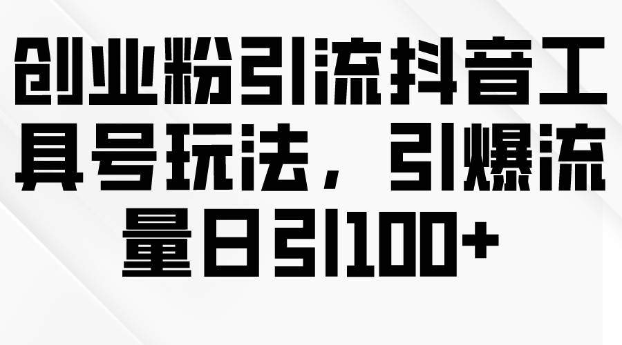 创业粉引流抖音工具号玩法，引爆流量日引100+-欧乐副业网